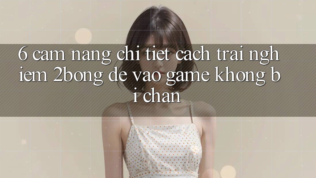 6. Cẩm nang Chi Tiết Cách Trải nghiệm 2bong Để Vào Game Không Bị Chặn