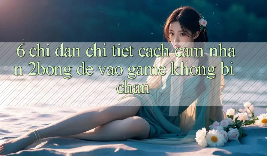 6. Chỉ dẫn Chi Tiết Cách Cảm nhận 2bong Để Vào Game Không Bị Chặn