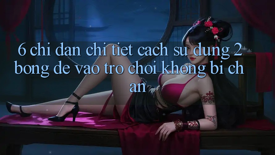 6. Chỉ dẫn Chi Tiết Cách Sử Dụng 2bong Để Vào Trò chơi Không Bị Chặn 6. Chỉ dẫn Chi Tiết Cách Sử Dụng 2bong Để Vào Trò chơi Không Bị Chặn