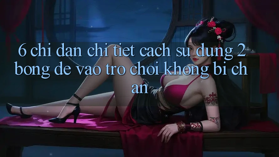 6. Chỉ dẫn Chi Tiết Cách Sử Dụng 2bong Để Vào Trò chơi Không Bị Chặn 6. Chỉ dẫn Chi Tiết Cách Sử Dụng 2bong Để Vào Trò chơi Không Bị Chặn