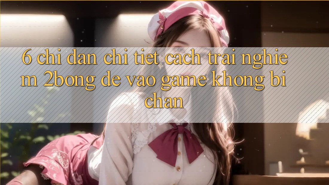 6. Chỉ dẫn Chi Tiết Cách Trải nghiệm 2bong Để Vào Game Không Bị Chặn 6. Chỉ dẫn Chi Tiết Cách Trải nghiệm 2bong Để Vào Game Không Bị Chặn