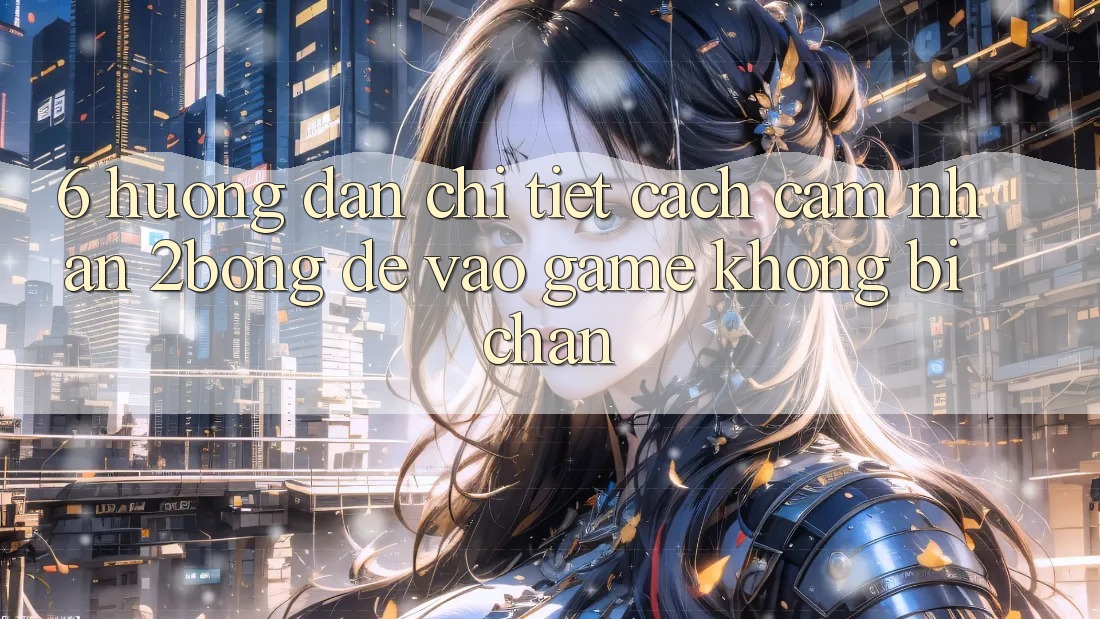 6. Hướng Dẫn Chi Tiết Cách Cảm nhận 2bong Để Vào Game Không Bị Chặn