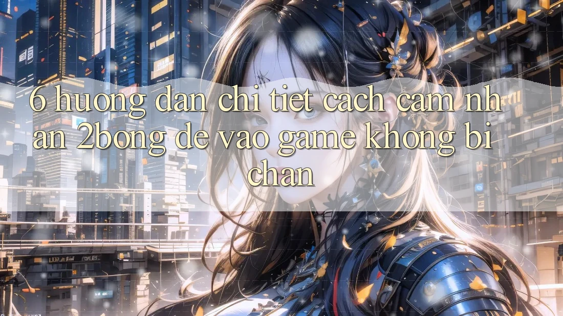 6. Hướng Dẫn Chi Tiết Cách Cảm nhận 2bong Để Vào Game Không Bị Chặn