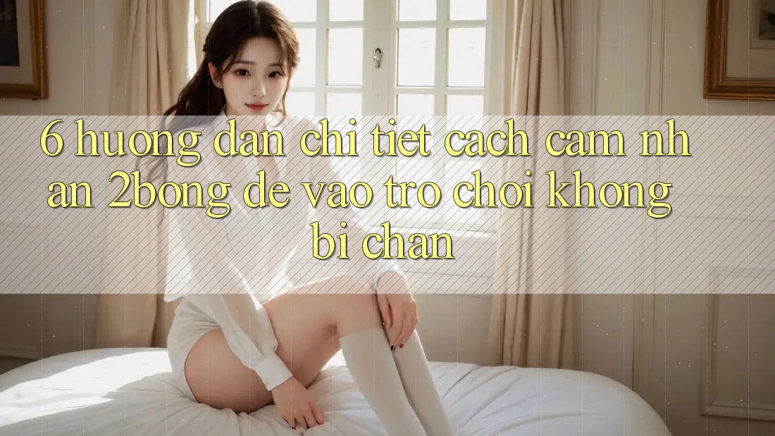 6. Hướng Dẫn Chi Tiết Cách Cảm nhận 2bong Để Vào Trò chơi Không Bị Chặn