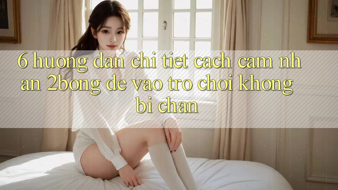 6. Hướng Dẫn Chi Tiết Cách Cảm nhận 2bong Để Vào Trò chơi Không Bị Chặn