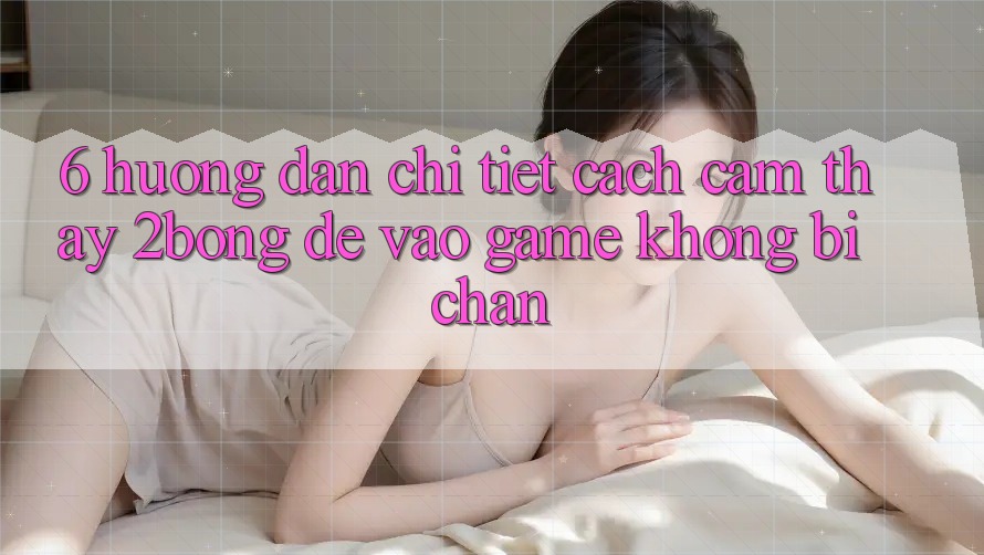 6. Hướng Dẫn Chi Tiết Cách Cảm thấy 2bong Để Vào Game Không Bị Chặn 6. Hướng Dẫn Chi Tiết Cách Cảm thấy 2bong Để Vào Game Không Bị Chặn