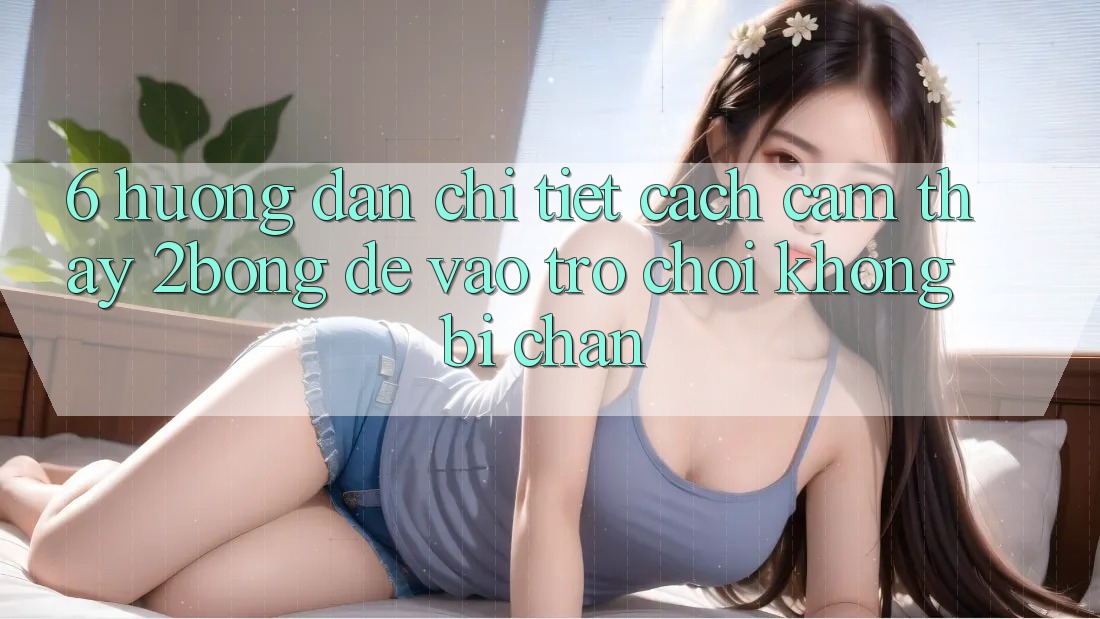 6. Hướng Dẫn Chi Tiết Cách Cảm thấy 2bong Để Vào Trò chơi Không Bị Chặn