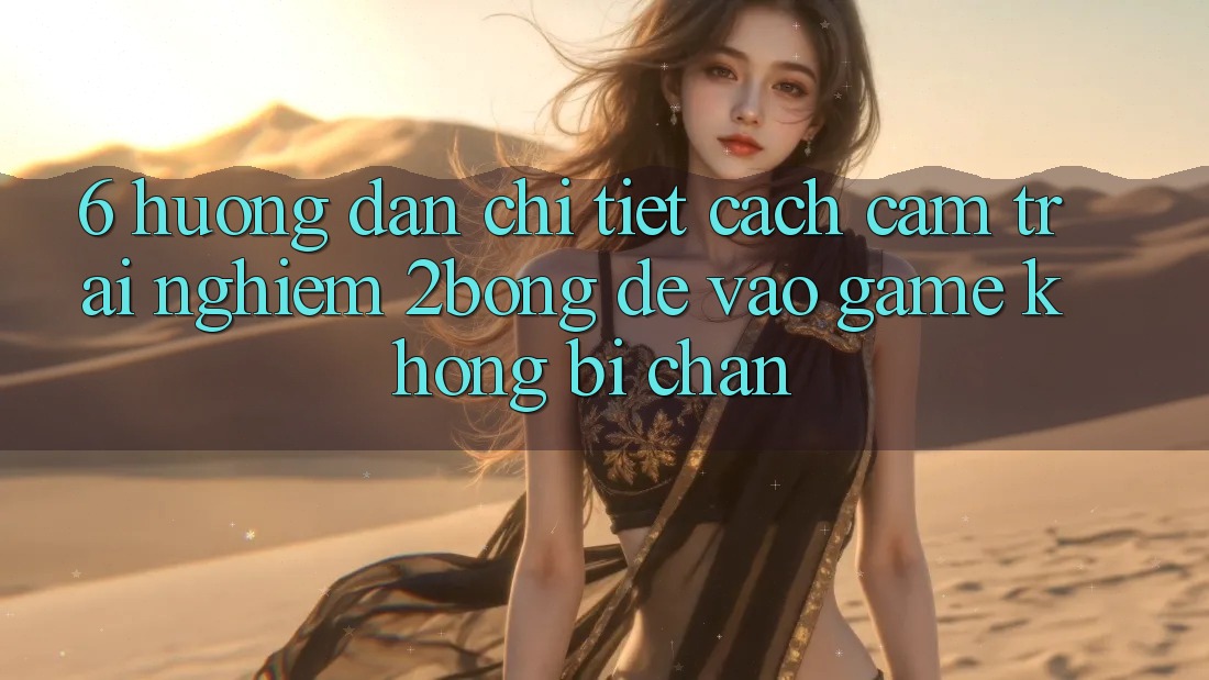 6. Hướng Dẫn Chi Tiết Cách Cảm trải nghiệm 2bong Để Vào Game Không Bị Chặn