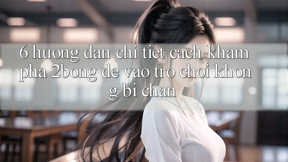 6. Hướng Dẫn Chi Tiết Cách Khám phá 2bong Để Vào Trò chơi Không Bị Chặn