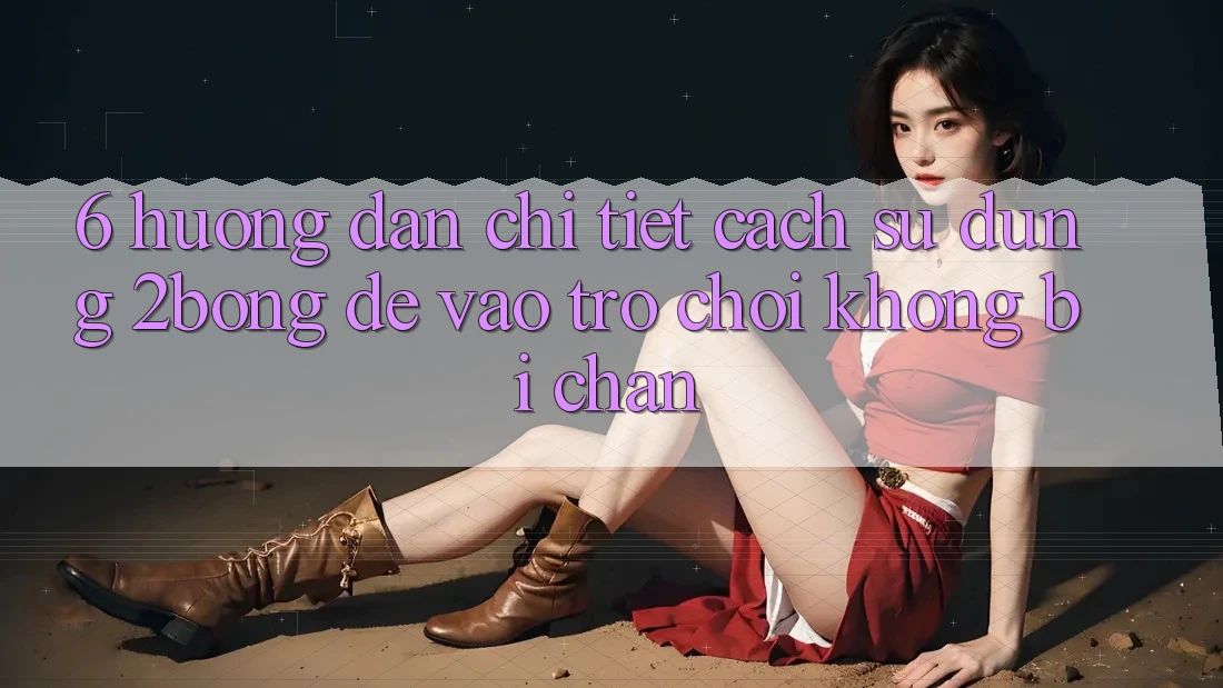 6. Hướng Dẫn Chi Tiết Cách Sử Dụng 2bong Để Vào Trò chơi Không Bị Chặn