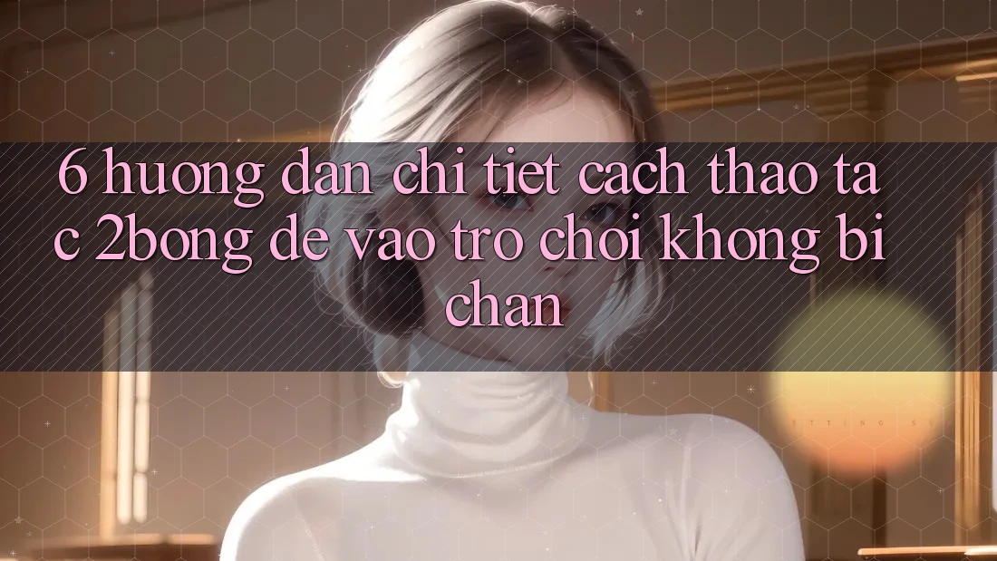 6. Hướng Dẫn Chi Tiết Cách Thao tác 2bong Để Vào Trò chơi Không Bị Chặn