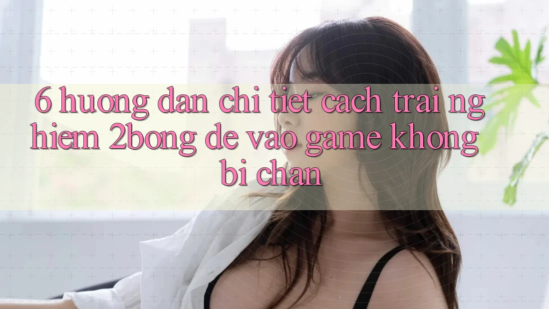 6. Hướng dẫn Chi Tiết Cách Trải nghiệm 2bong Để Vào Game Không Bị Chặn