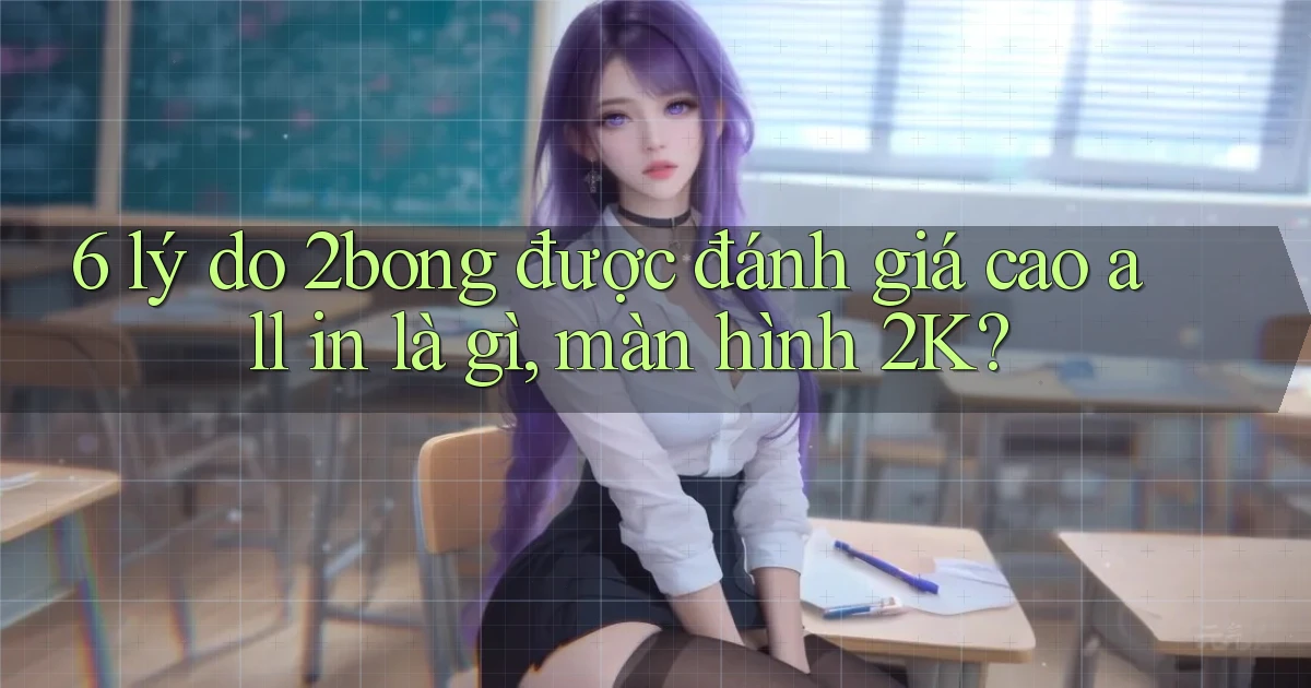 6 lý do 2bong được đánh giá cao all in là gì, màn hình 2K