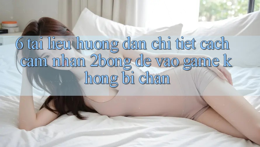 6. Tài liệu hướng dẫn Chi Tiết Cách Cảm nhận 2bong Để Vào Game Không Bị Chặn 6. Tài liệu hướng dẫn Chi Tiết Cách Cảm nhận 2bong Để Vào Game Không Bị Chặn