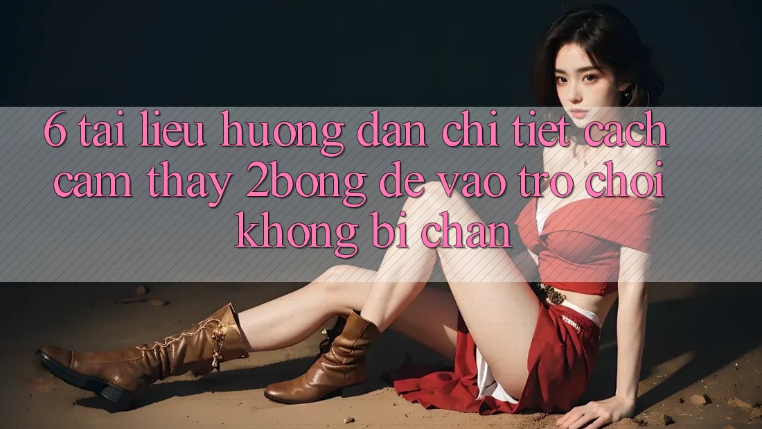 6. Tài liệu hướng dẫn Chi Tiết Cách Cảm thấy 2bong Để Vào Trò chơi Không Bị Chặn