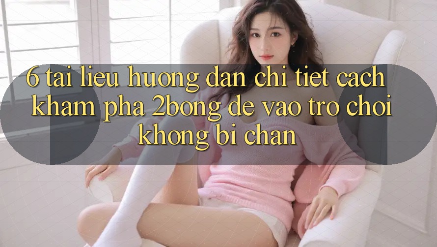 6. Tài liệu hướng dẫn Chi Tiết Cách Khám phá 2bong Để Vào Trò chơi Không Bị Chặn 6. Tài liệu hướng dẫn Chi Tiết Cách Khám phá 2bong Để Vào Trò chơi Không Bị Chặn