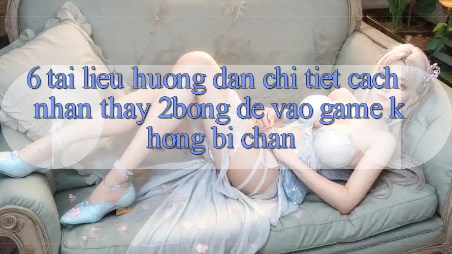 6. Tài liệu hướng dẫn Chi Tiết Cách Nhận thấy 2bong Để Vào Game Không Bị Chặn