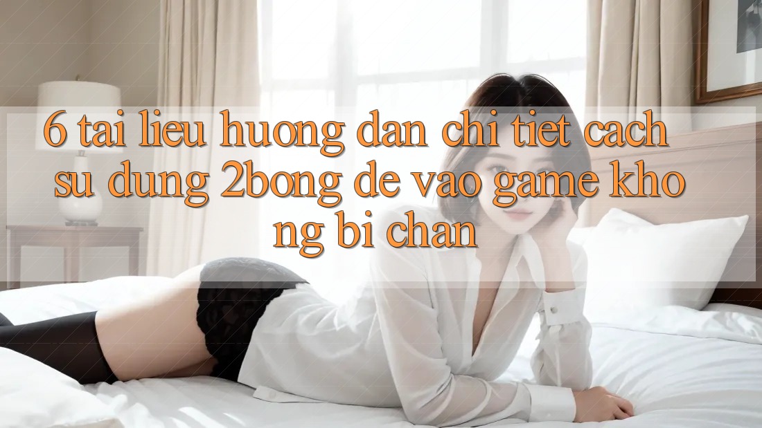 6. Tài liệu hướng dẫn Chi Tiết Cách Sử Dụng 2bong Để Vào Game Không Bị Chặn 6. Tài liệu hướng dẫn Chi Tiết Cách Sử Dụng 2bong Để Vào Game Không Bị Chặn