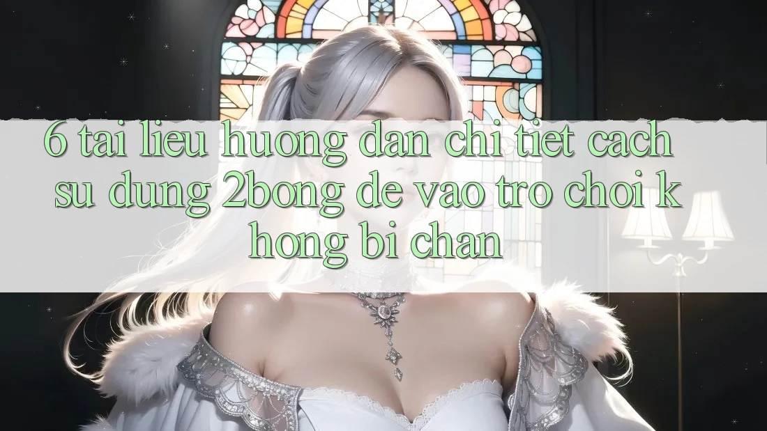 6. Tài liệu hướng dẫn Chi Tiết Cách Sử Dụng 2bong Để Vào Trò chơi Không Bị Chặn