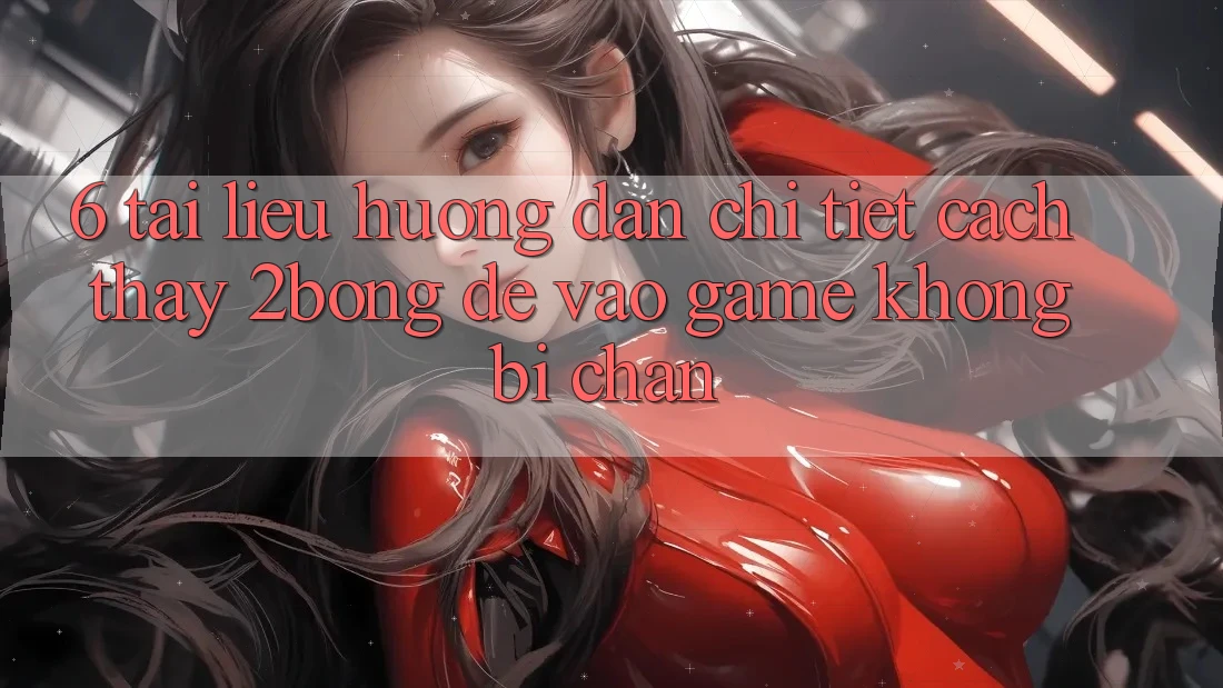 6. Tài liệu hướng dẫn Chi Tiết Cách Thấy 2bong Để Vào Game Không Bị Chặn