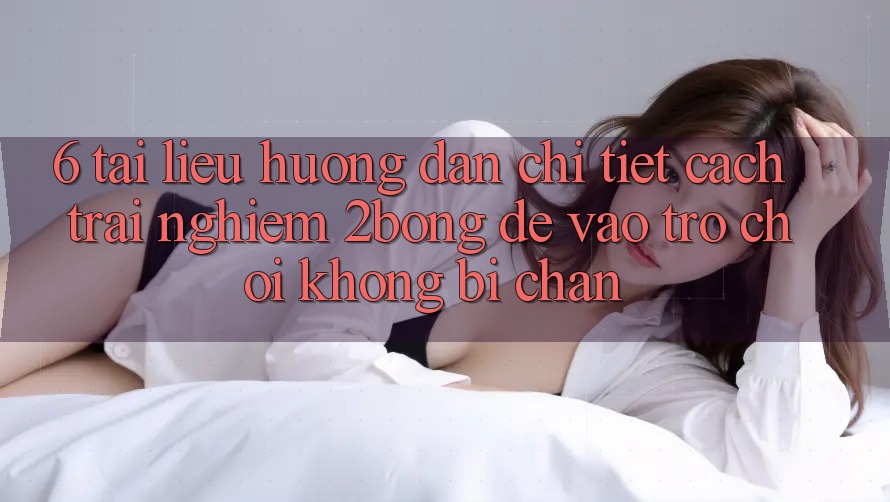 6. Tài liệu hướng dẫn Chi Tiết Cách Trải nghiệm 2bong Để Vào Trò chơi Không Bị Chặn 6. Tài liệu hướng dẫn Chi Tiết Cách Trải nghiệm 2bong Để Vào Trò chơi Không Bị Chặn