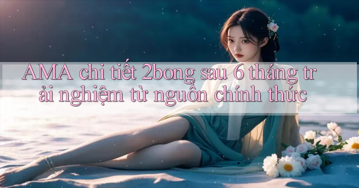 AMA chi tiết 2bong sau 6 tháng trải nghiệm từ nguồn chính thức