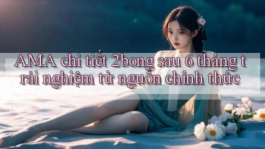 AMA chi tiết 2bong sau 6 tháng trải nghiệm từ nguồn chính thức