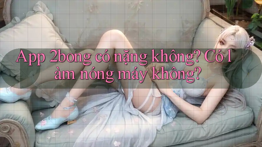 App 2bong có nặng không? Có làm nóng máy không?