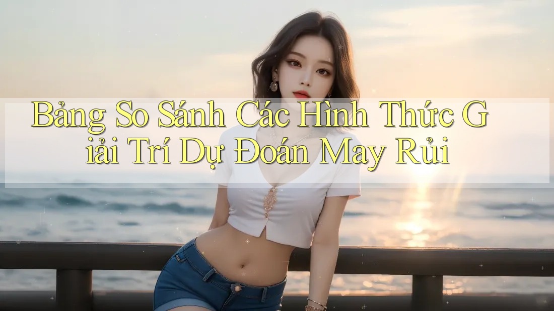 Bảng So Sánh Các Hình Thức Giải Trí Dự Đoán May Rủi Bảng So Sánh Các Hình Thức Giải Trí Dự Đoán May Rủi