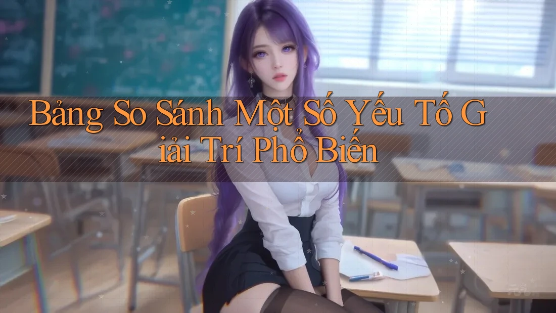 Bảng So Sánh Một Số Yếu Tố Giải Trí Phổ Biến