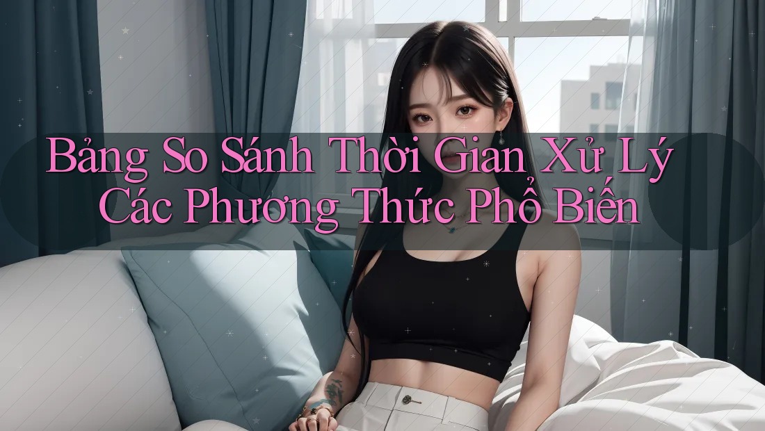Bảng So Sánh Thời Gian Xử Lý Các Phương Thức Phổ Biến