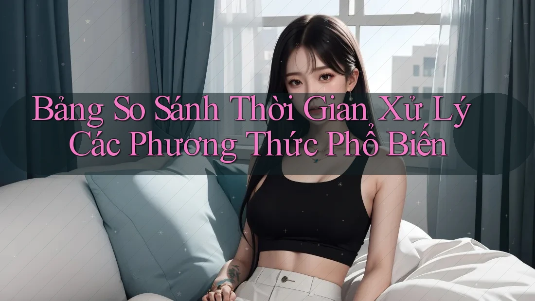 Bảng So Sánh Thời Gian Xử Lý Các Phương Thức Phổ Biến Bảng So Sánh Thời Gian Xử Lý Các Phương Thức Phổ Biến