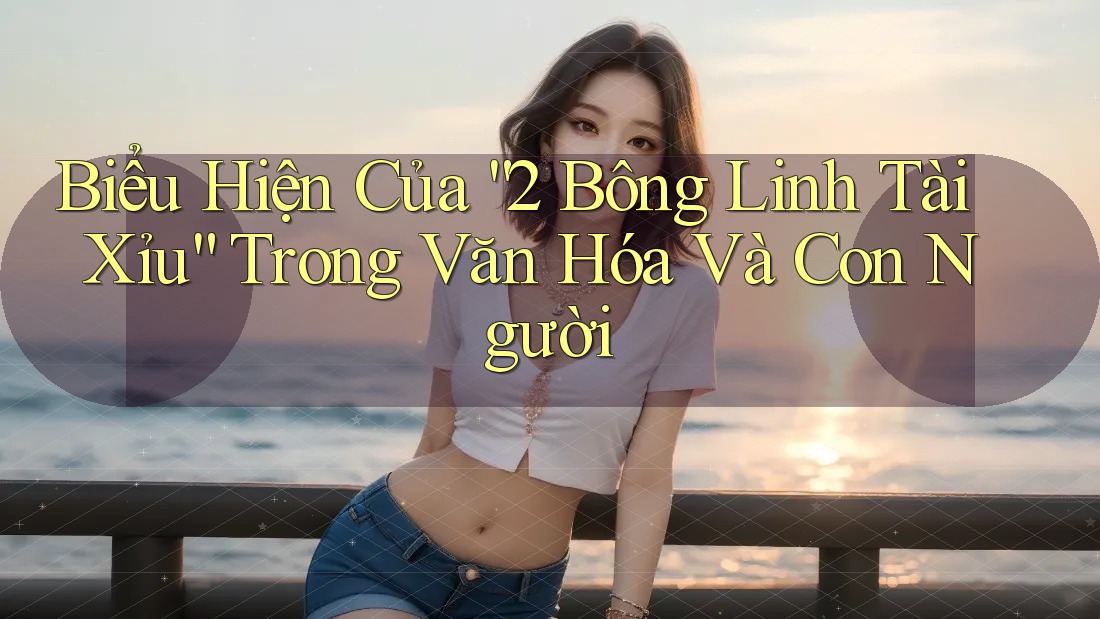 Biểu Hiện Của “2 Bông Linh Tài Xỉu” Trong Văn Hóa Và Con Người
