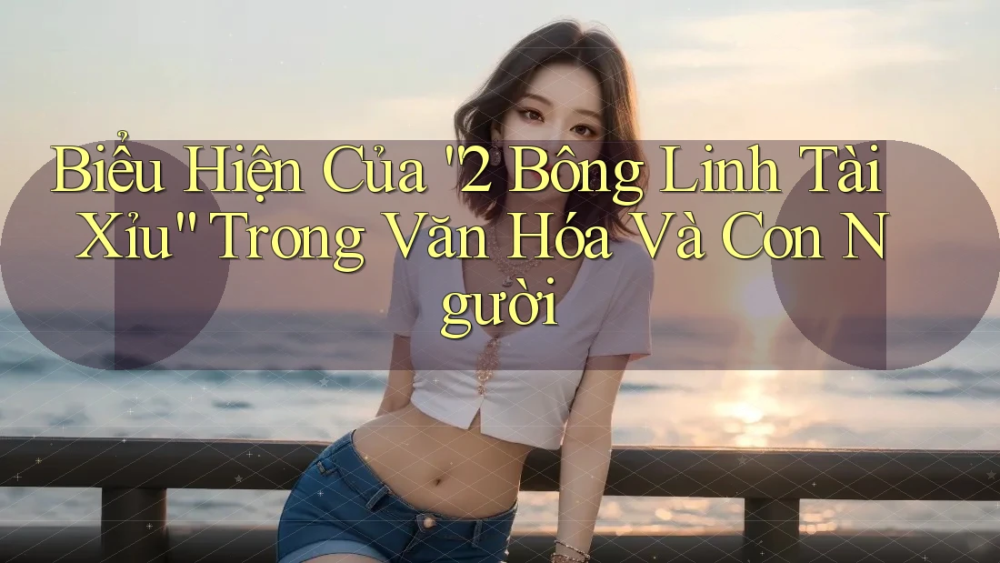 Biểu Hiện Của “2 Bông Linh Tài Xỉu” Trong Văn Hóa Và Con Người Biểu Hiện Của “2 Bông Linh Tài Xỉu” Trong Văn Hóa Và Con Người