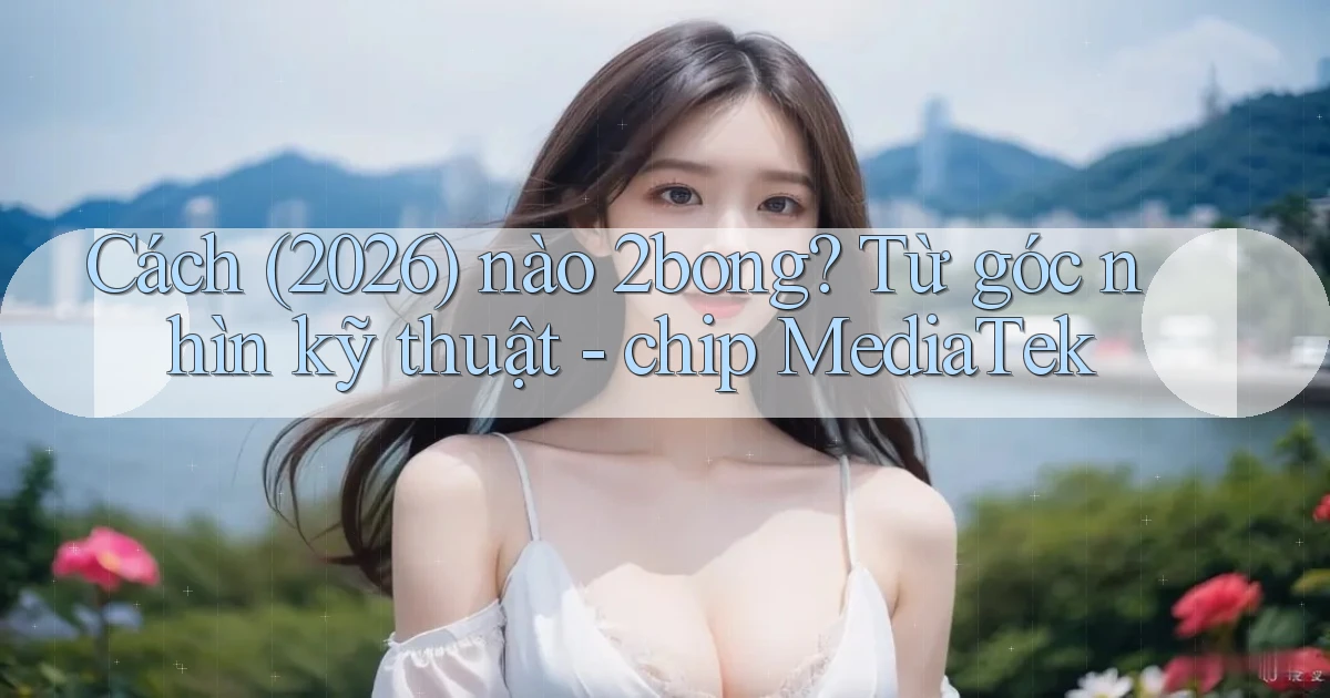Cách (2026) nào 2bong từ góc nhìn kỹ thuật   chip MediaTek