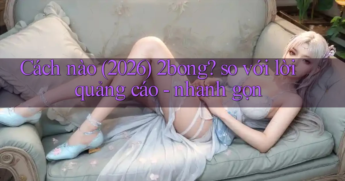 Cách nào (2026) 2bong so với lời quảng cáo   nhanh gọn
