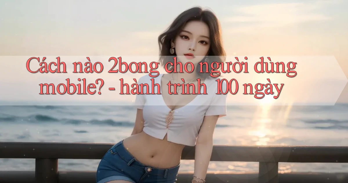 Cách nào 2bong cho người dùng mobile   hành trình 100 ngày