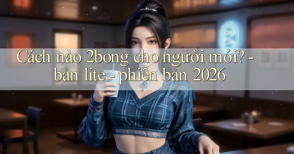 Cách nào 2bong cho người mới   bản lite   phiên bản 2026