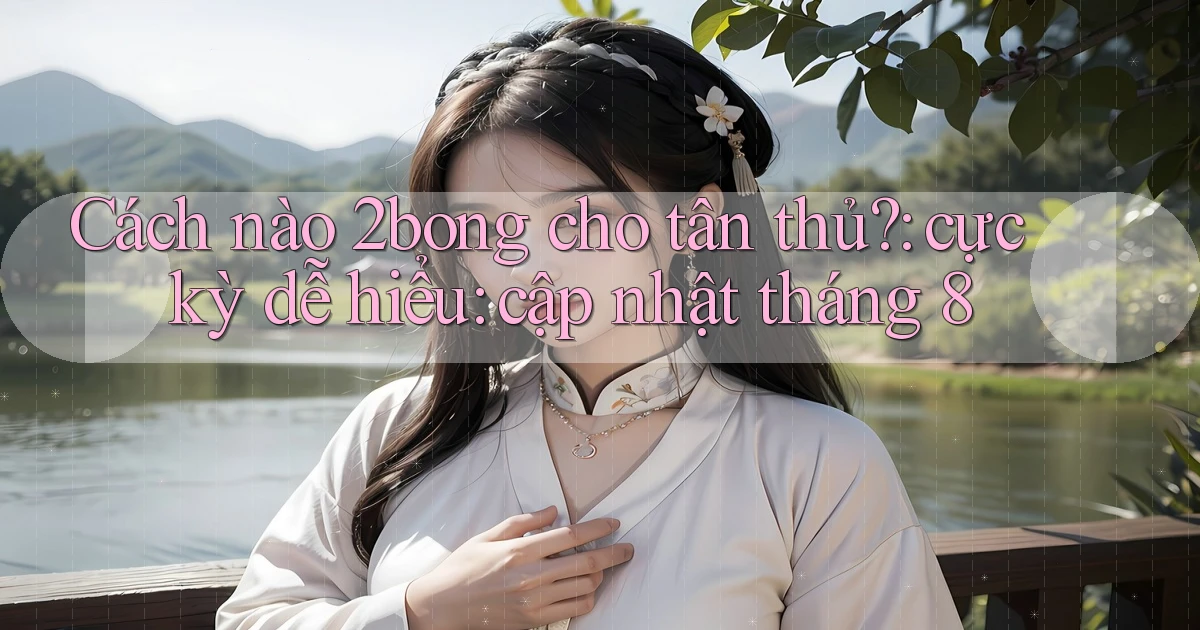 Cách nào 2bong cho tân thủ cực kỳ dễ hiểu cập nhật tháng 8