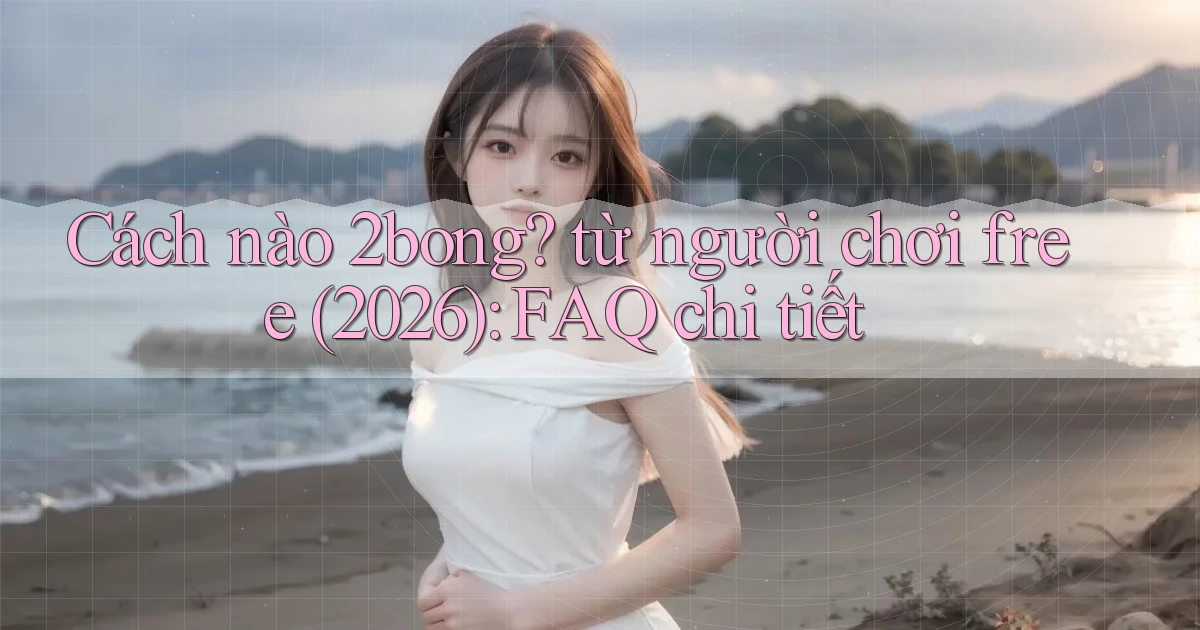 Cách nào 2bong từ người chơi free (2026) FAQ chi tiết