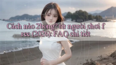 Cách nào 2bong từ người chơi free (2026) FAQ chi tiết