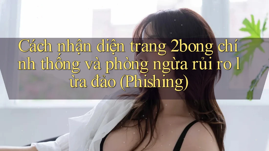Cách nhận diện trang 2bong chính thống và phòng ngừa rủi ro lừa đảo (Phishing)