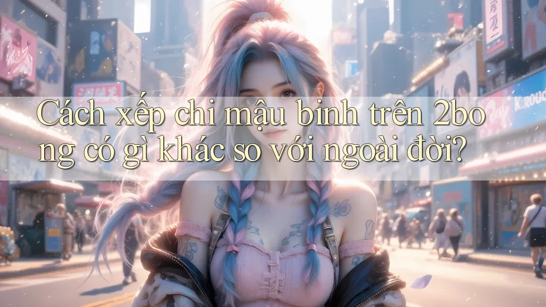 Cách xếp chi mậu binh trên 2bong có gì khác so với ngoài đời? Cách xếp chi mậu binh trên 2bong có gì khác so với ngoài đời?