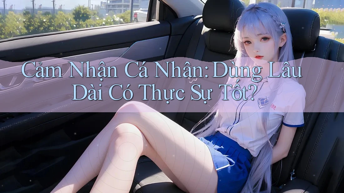 Cảm Nhận Cá Nhân: Dùng Lâu Dài Có Thực Sự Tốt? Cảm Nhận Cá Nhân: Dùng Lâu Dài Có Thực Sự Tốt?