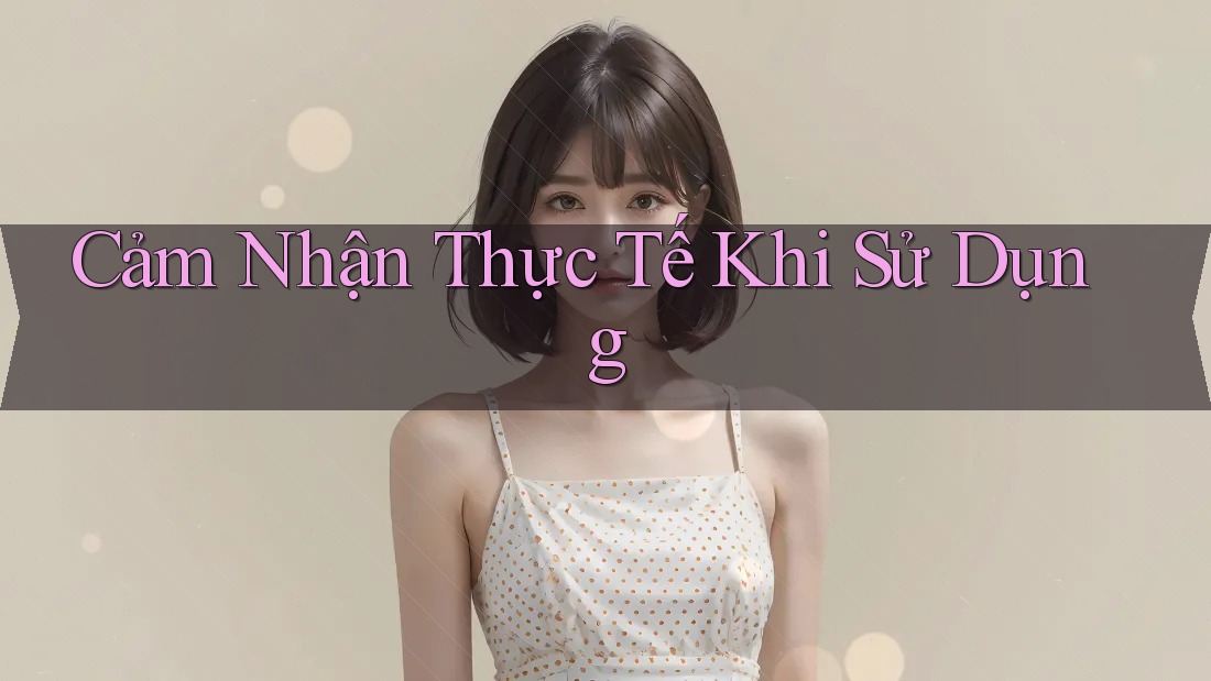 Cảm Nhận Thực Tế Khi Sử Dụng