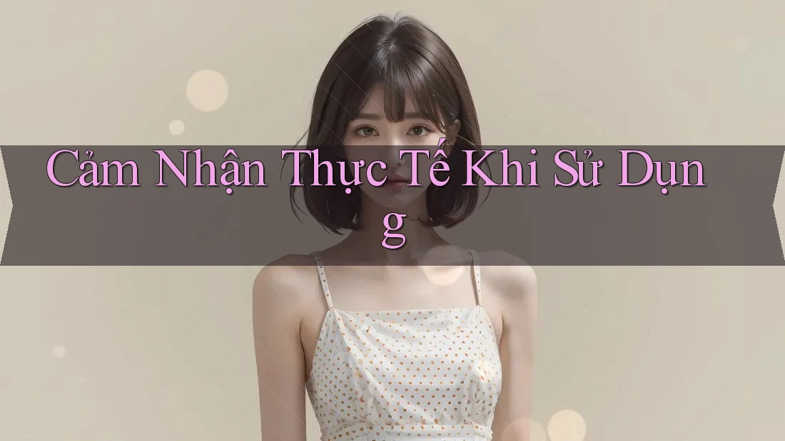 Cảm Nhận Thực Tế Khi Sử Dụng Cảm Nhận Thực Tế Khi Sử Dụng