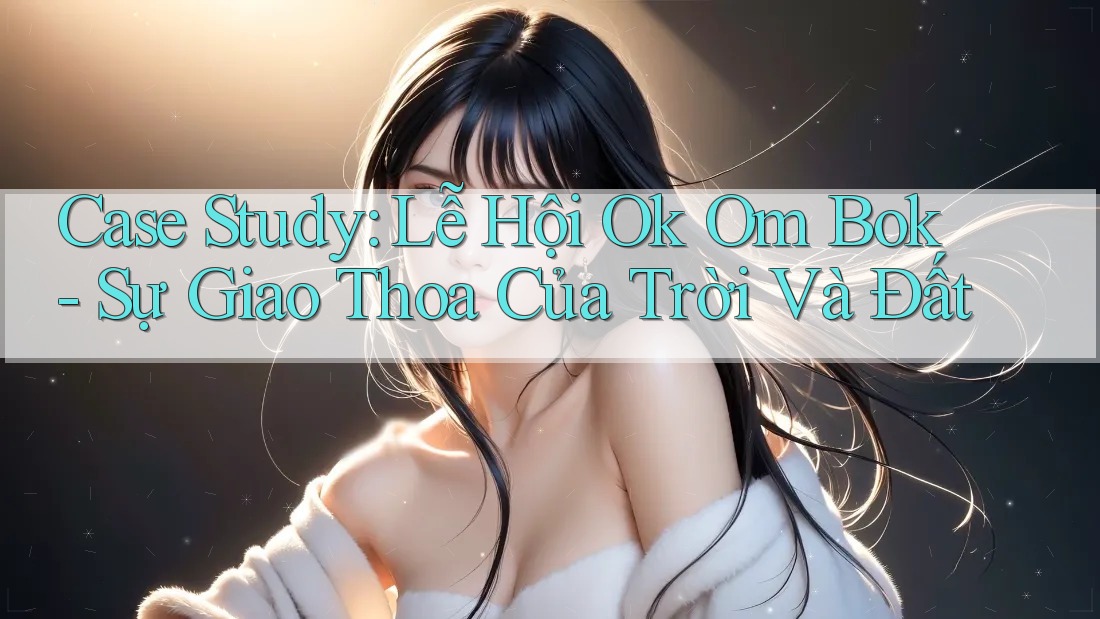 Case Study: Lễ Hội Ok Om Bok - Sự Giao Thoa Của Trời Và Đất