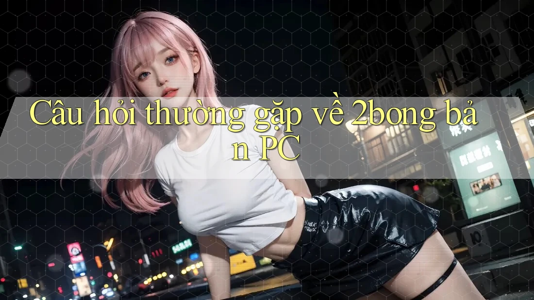 Câu hỏi thường gặp về 2bong bản PC