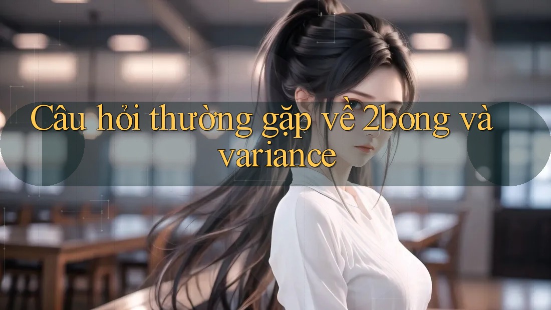 Câu hỏi thường gặp về 2bong và variance
