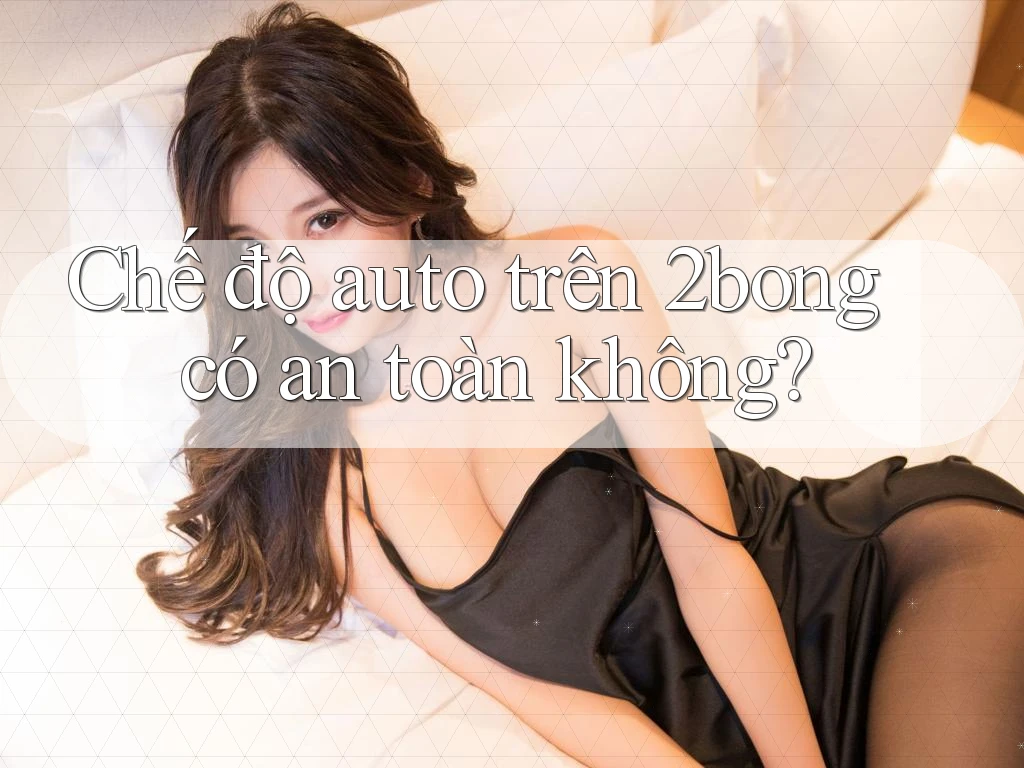 Chế độ auto trên 2bong có an toàn không?
